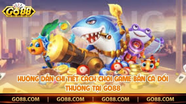 Hướng dẫn chi tiết cách chơi game bắn cá đổi thưởng tại Go88