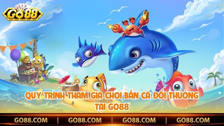 Quy trình tham gia chơi bắn cá đổi thưởng tại Go88